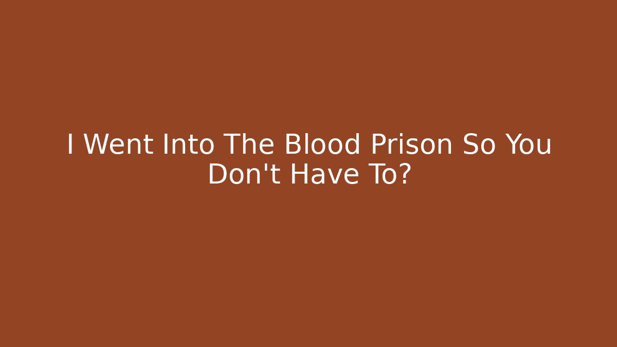 I Went Into The Blood Prison So You Don't Have To?