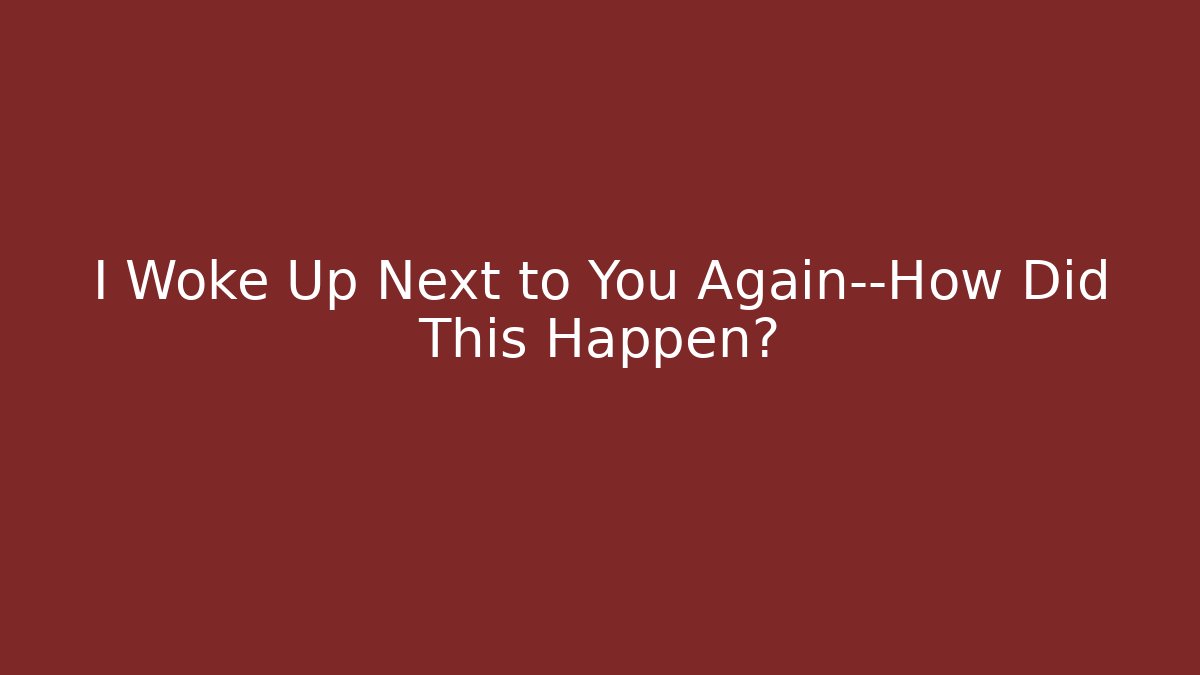 I Woke Up Next to You Again—How Did This Happen?