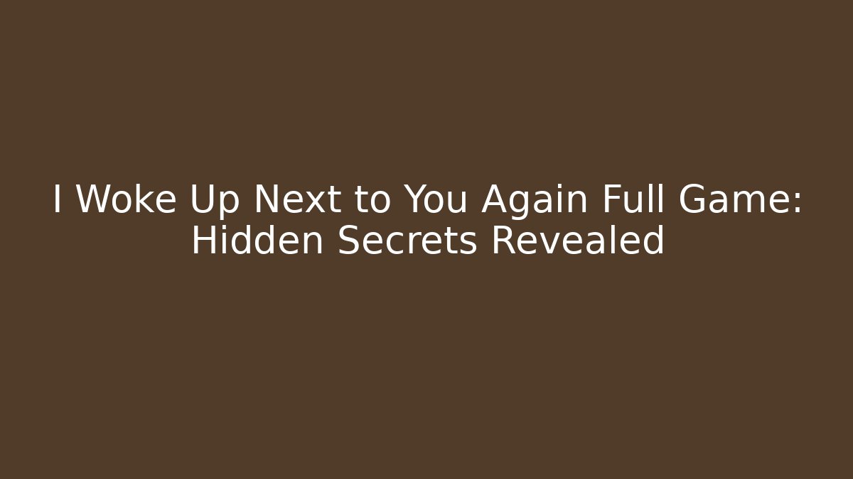 I Woke Up Next to You Again Full Game: Hidden Secrets Revealed