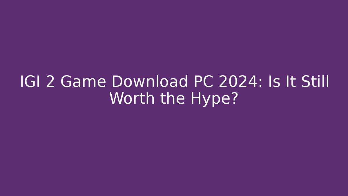 IGI 2 Game Download PC 2024: Is It Still Worth the Hype?