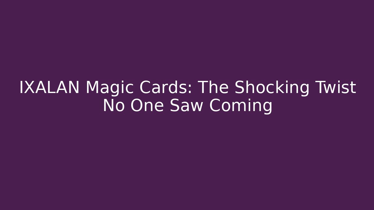 IXALAN Magic Cards: The Shocking Twist No One Saw Coming - Celivion