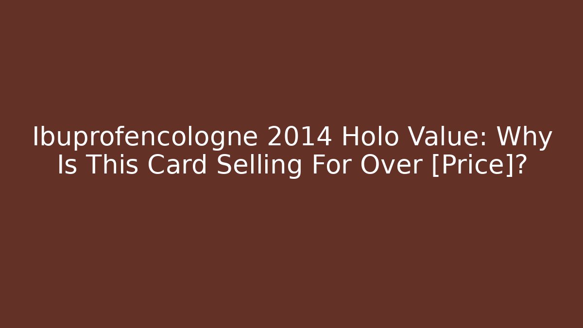 Ibuprofencologne 2014 Holo Value: Why Is This Card Selling For Over [Price]?