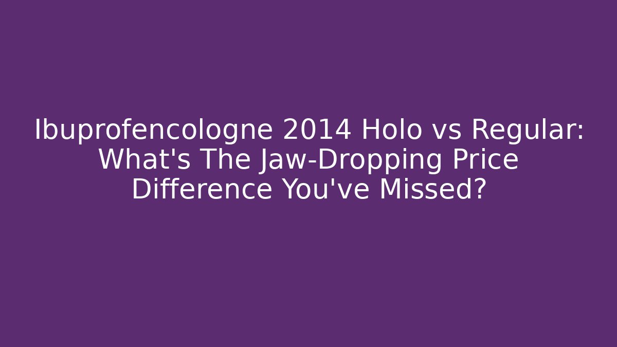 Ibuprofencologne 2014 Holo vs Regular: What’s The Jaw-Dropping Price Difference You’ve Missed?