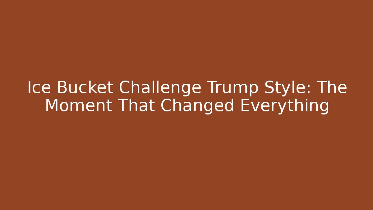 Ice Bucket Challenge Trump Style: The Moment That Changed Everything - Celivion