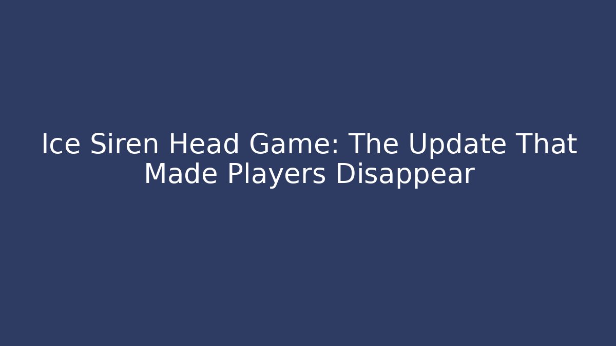 Ice Siren Head Game: The Update That Made Players Disappear - Celivion