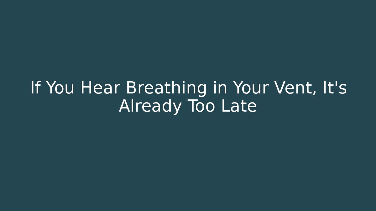 If You Hear Breathing in Your Vent, It’s Already Too Late
