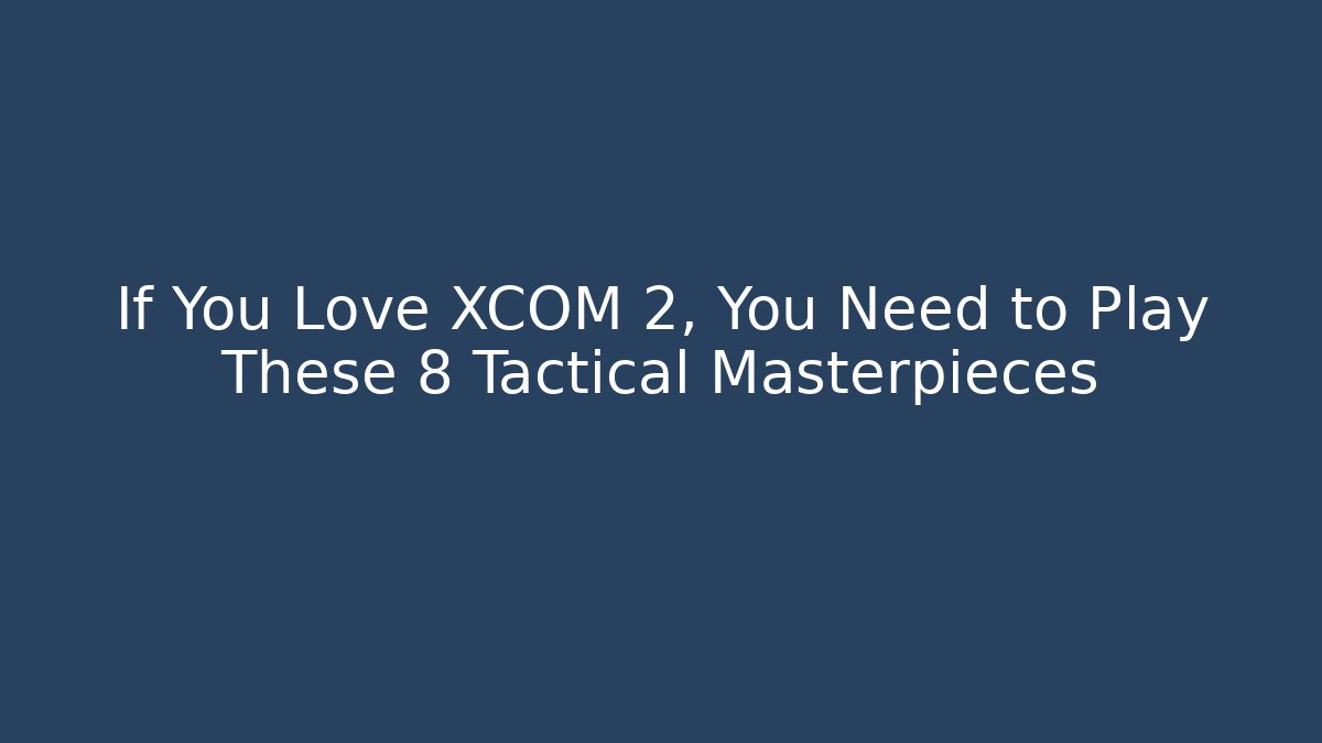 If You Love XCOM 2, You Need to Play These 8 Tactical Masterpieces