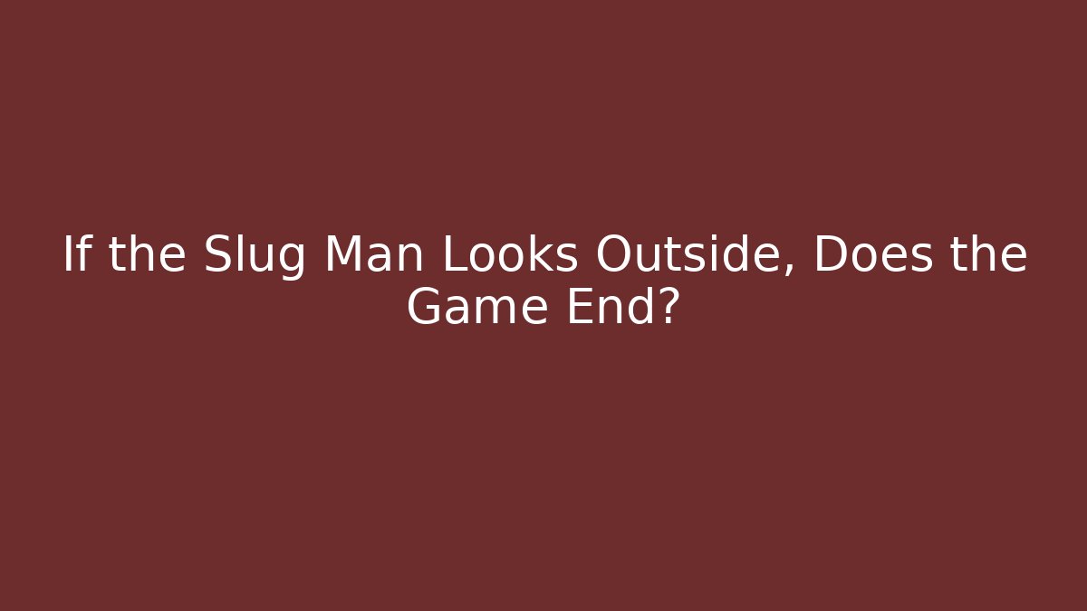 If the Slug Man Looks Outside, Does the Game End?