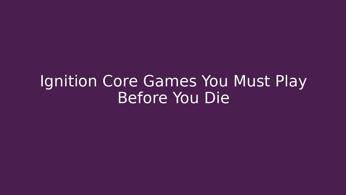 Ignition Core Games You Must Play Before You Die