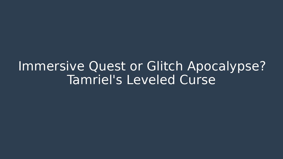 Immersive Quest or Glitch Apocalypse? Tamriel's Leveled Curse