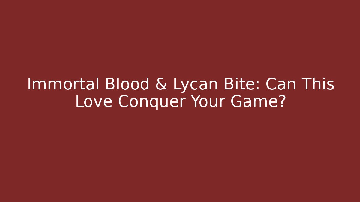 Immortal Blood & Lycan Bite: Can This Love Conquer Your Game?