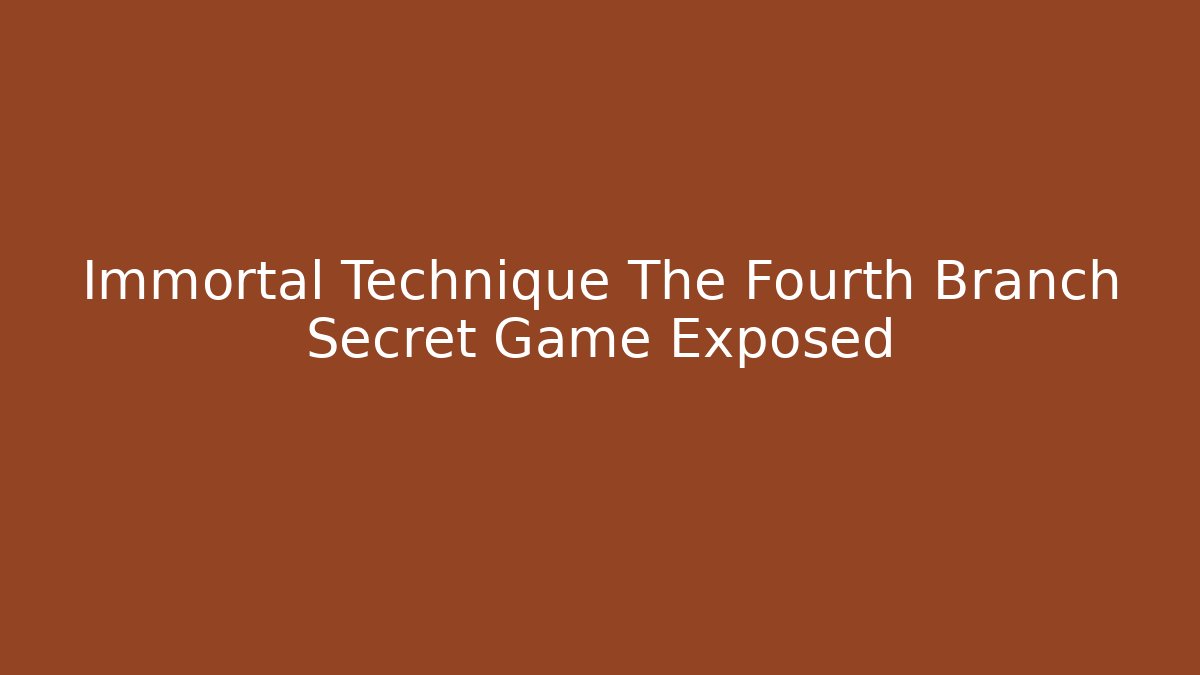 Immortal Technique The Fourth Branch Secret Game Exposed