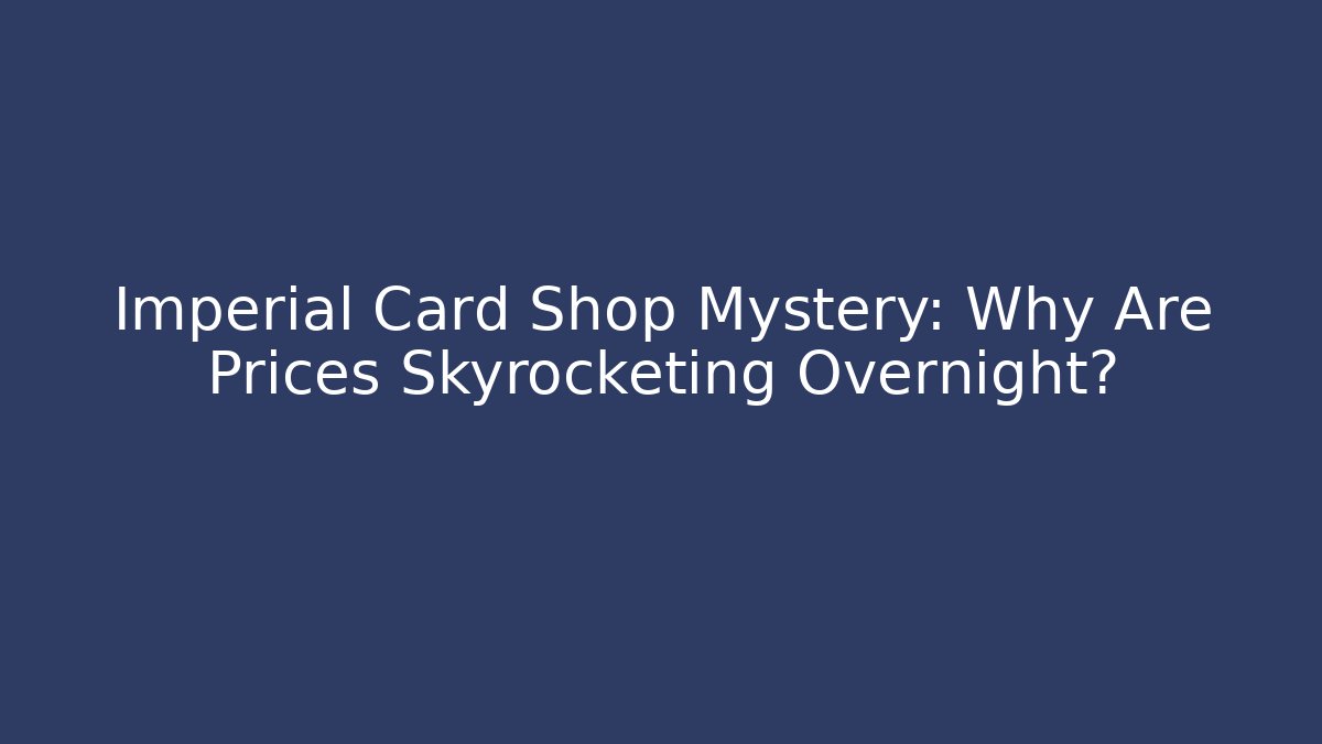 Imperial Card Shop Mystery: Why Are Prices Skyrocketing Overnight?