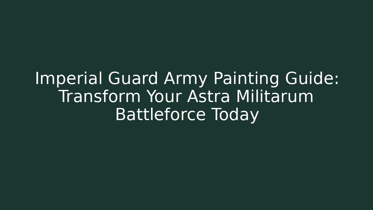 Imperial Guard Army Painting Guide: Transform Your Astra Militarum Battleforce Today
