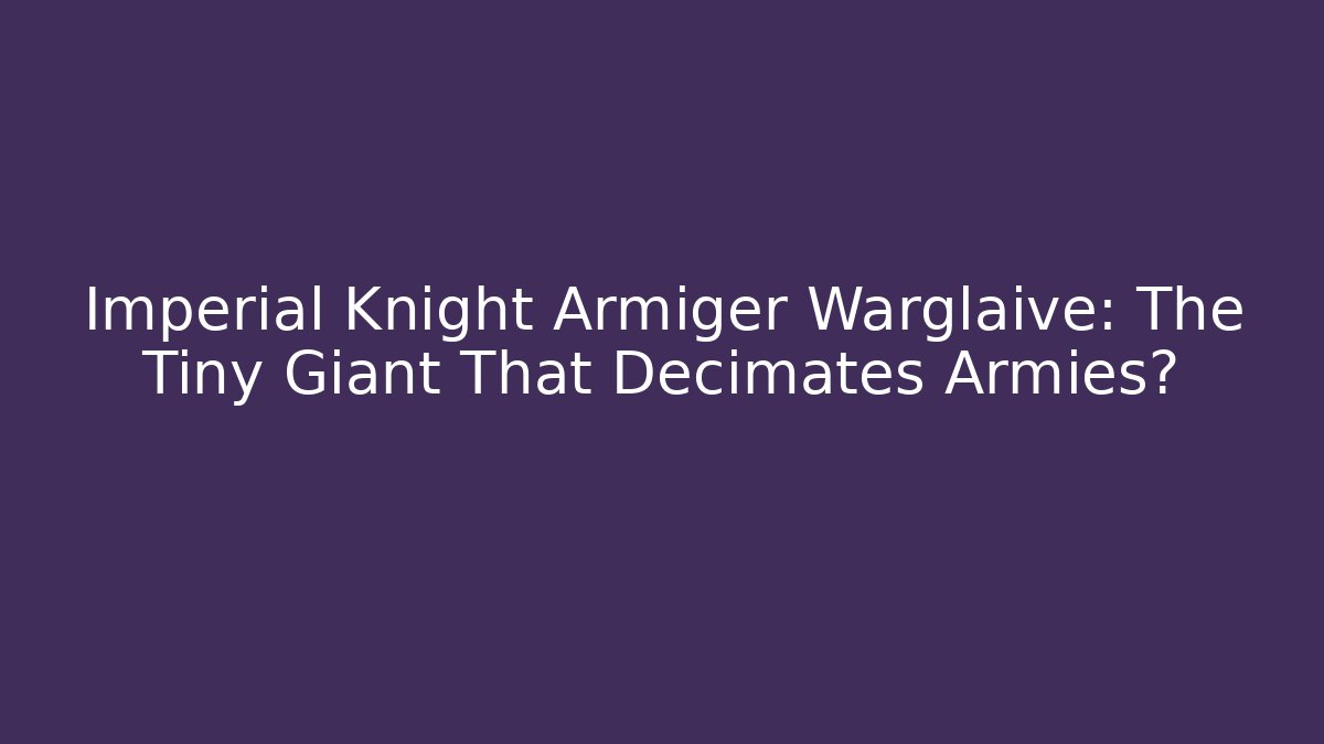 Imperial Knight Armiger Warglaive: The Tiny Giant That Decimates Armies?
