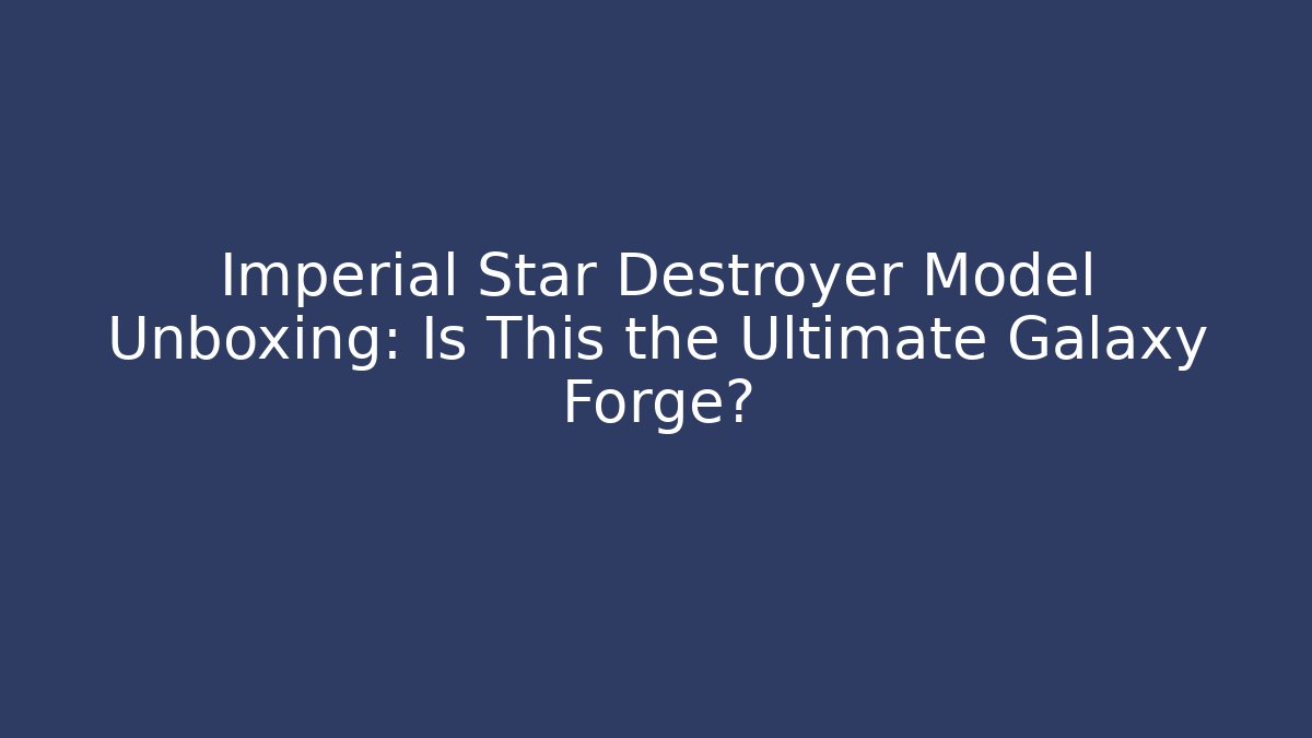 Imperial Star Destroyer Model Unboxing: Is This the Ultimate Galaxy Forge?