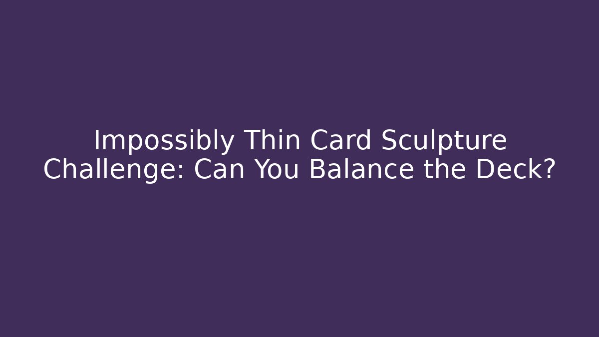 Impossibly Thin Card Sculpture Challenge: Can You Balance the Deck?