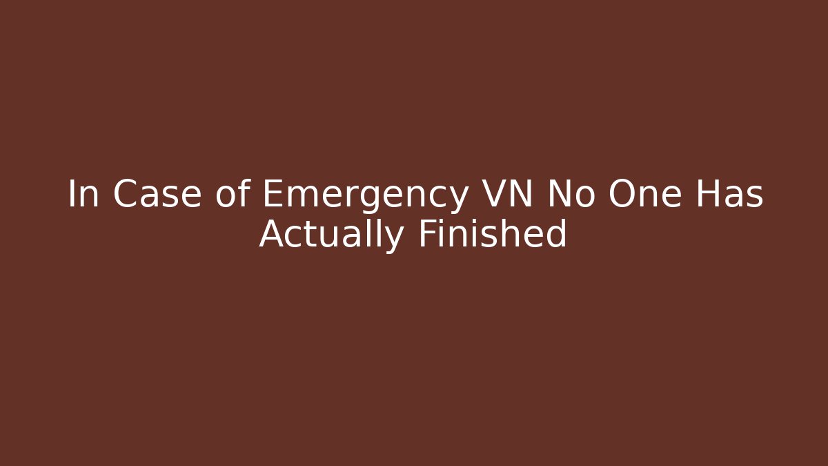In Case of Emergency VN No One Has Actually Finished