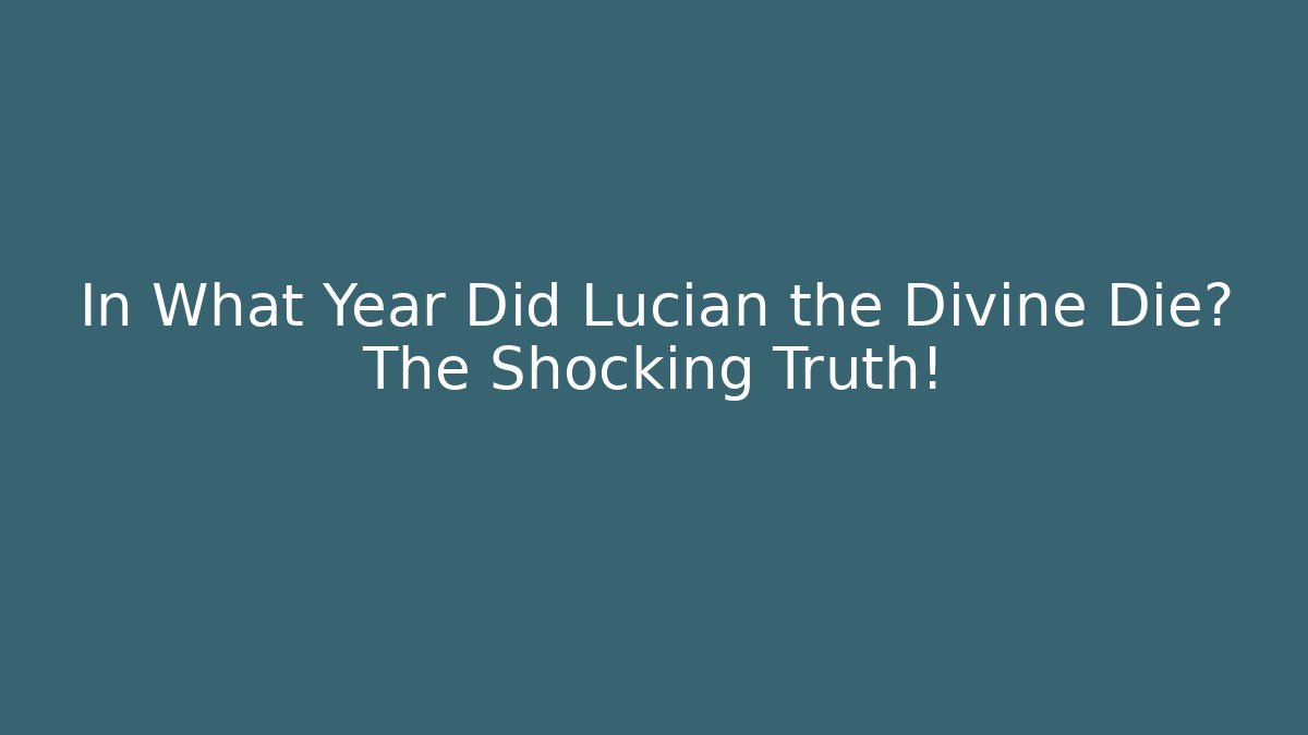 In What Year Did Lucian the Divine Die? The Shocking Truth!