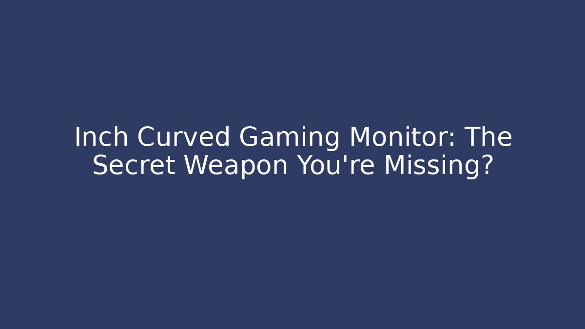 Inch Curved Gaming Monitor: The Secret Weapon You’re Missing? - Celivion