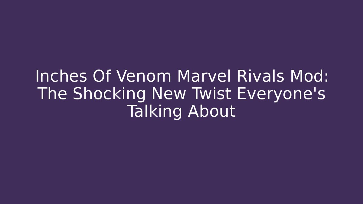 Inches Of Venom Marvel Rivals Mod: The Shocking New Twist Everyone’s Talking About