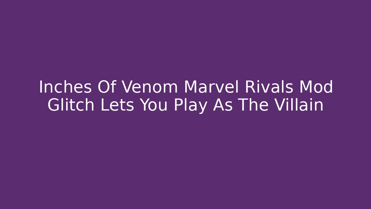 Inches Of Venom Marvel Rivals Mod Glitch Lets You Play As The Villain