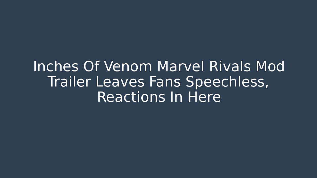 Inches Of Venom Marvel Rivals Mod Trailer Leaves Fans Speechless, Reactions In Here