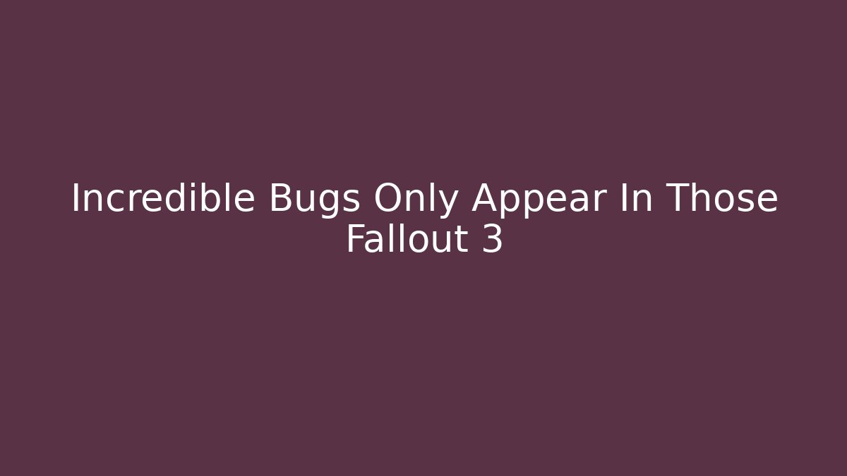 Incredible Bugs Only Appear In Those Fallout 3 - Celivion