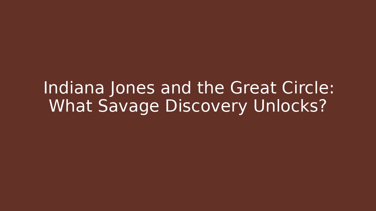 Indiana Jones and the Great Circle: What Savage Discovery Unlocks?