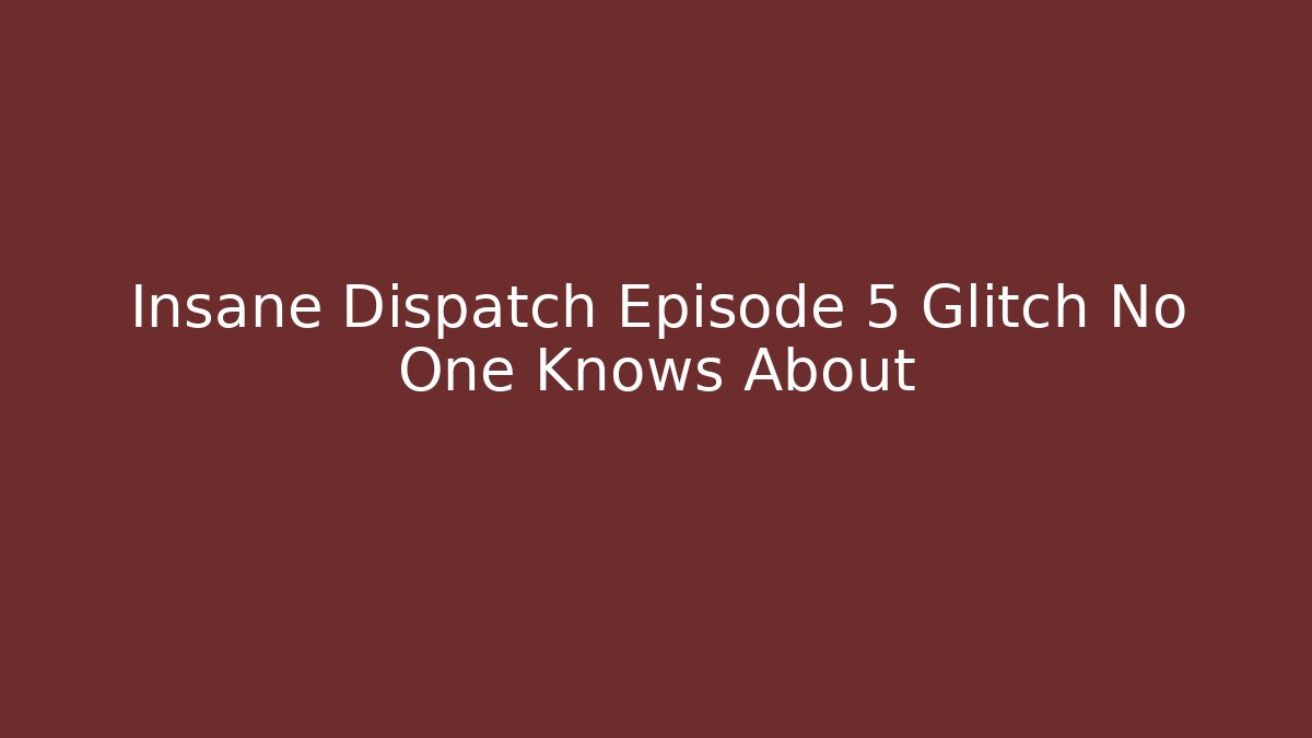 Insane Dispatch Episode 5 Glitch No One Knows About - Celivion