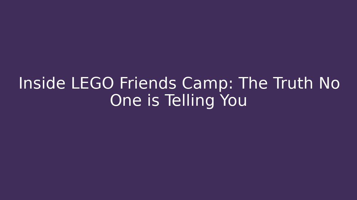 Inside LEGO Friends Camp: The Truth No One is Telling You