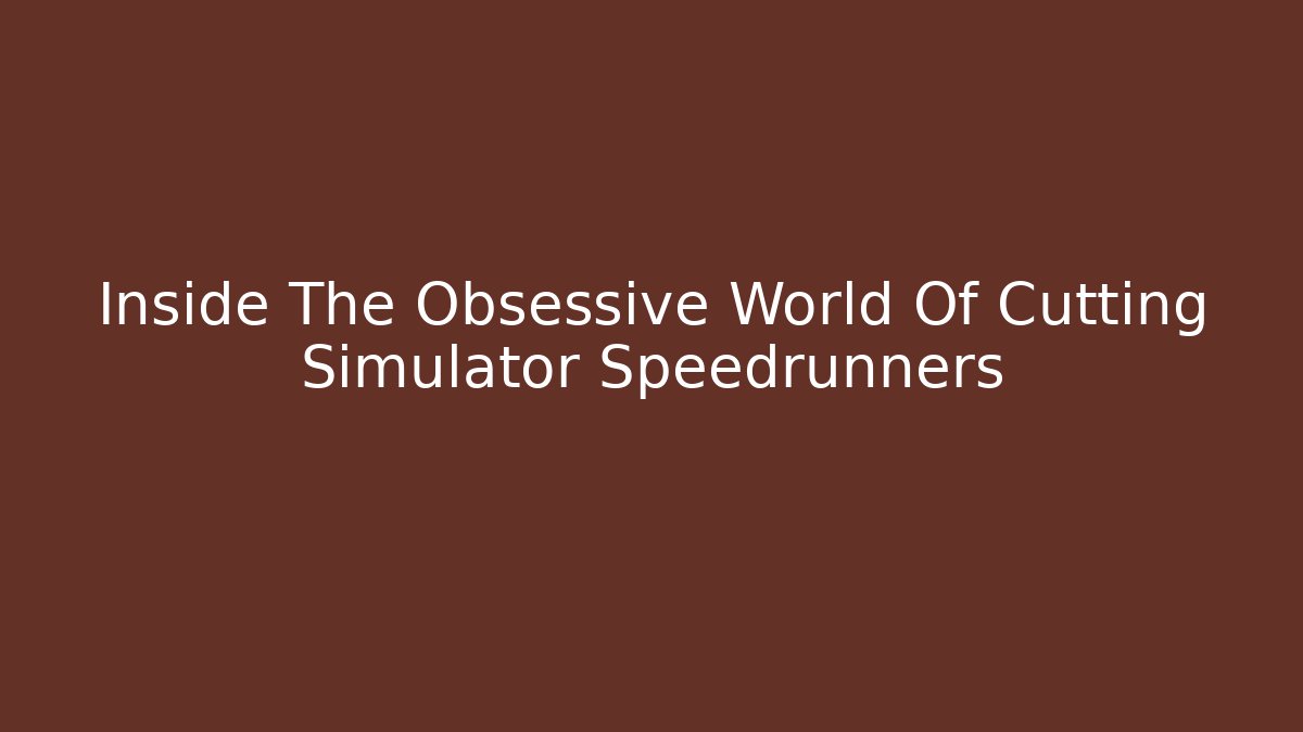 Inside The Obsessive World Of Cutting Simulator Speedrunners