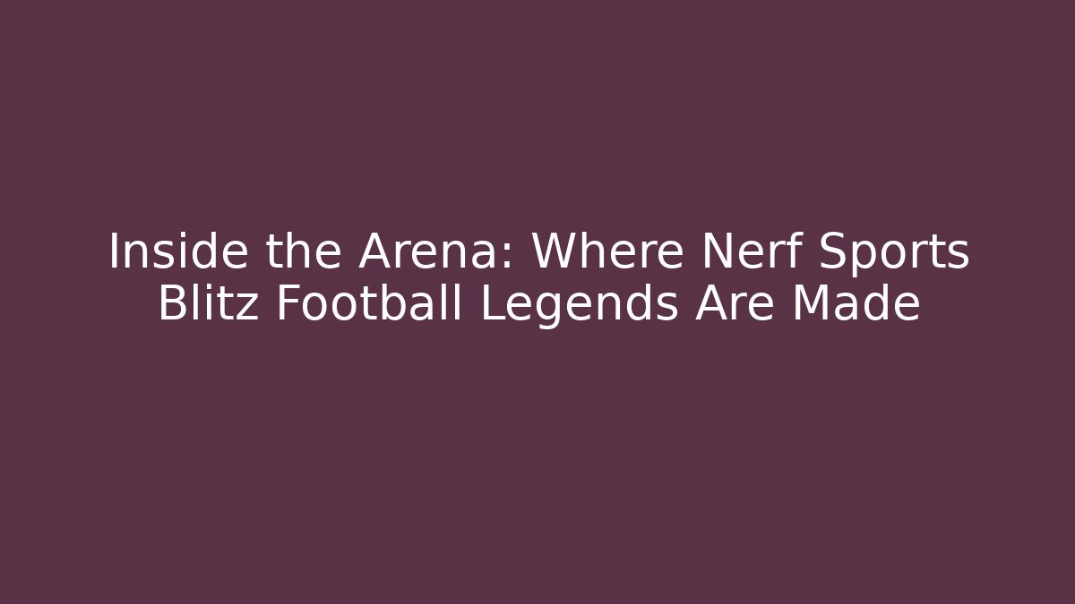 Inside the Arena: Where Nerf Sports Blitz Football Legends Are Made