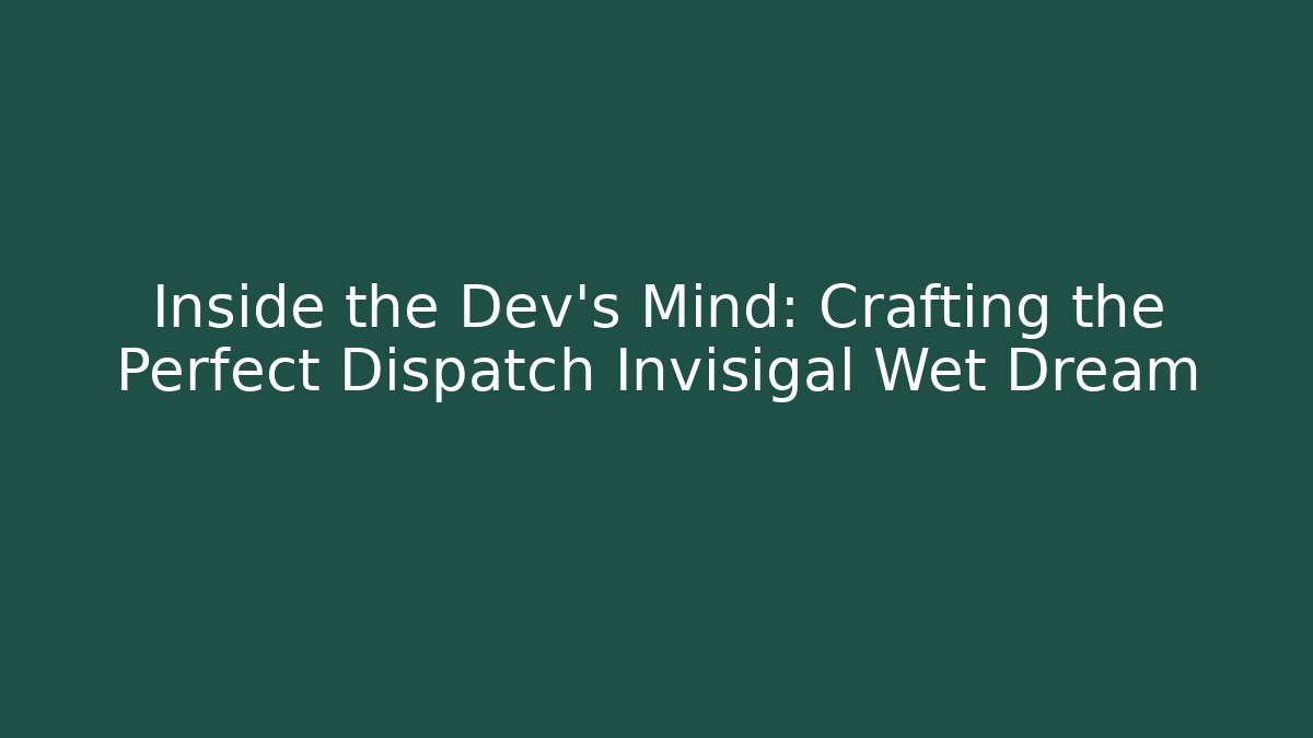 Inside the Dev’s Mind: Crafting the Perfect Dispatch Invisigal Wet Dream