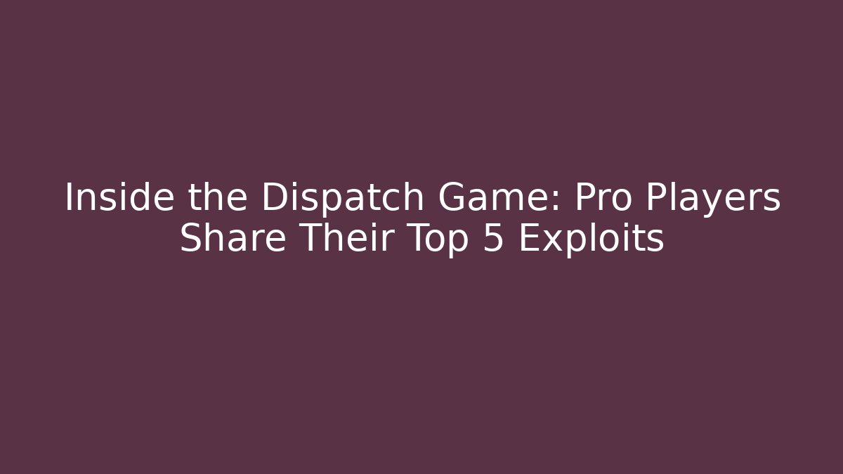 Inside the Dispatch Game: Pro Players Share Their Top 5 Exploits