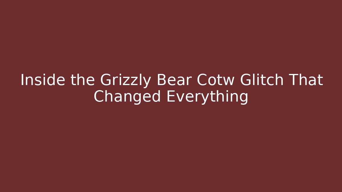 Inside the Grizzly Bear Cotw Glitch That Changed Everything
