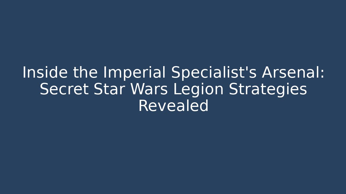 Inside the Imperial Specialist's Arsenal: Secret Star Wars Legion Strategies Revealed