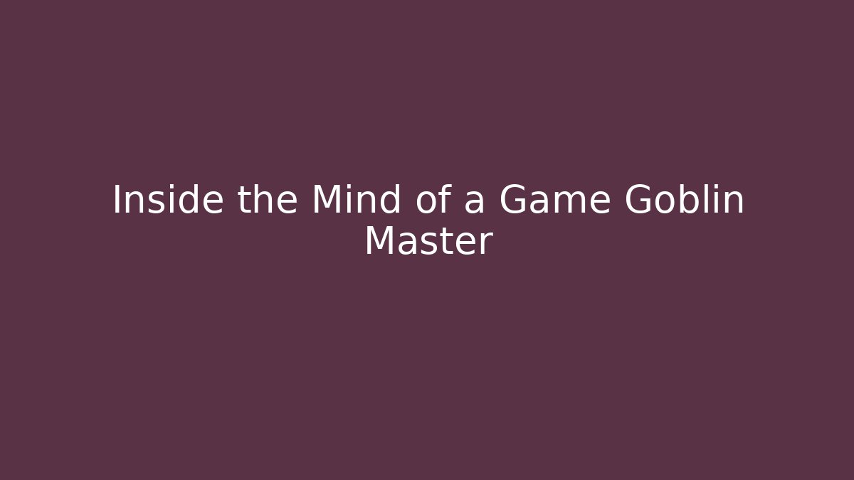 Inside the Mind of a Game Goblin Master