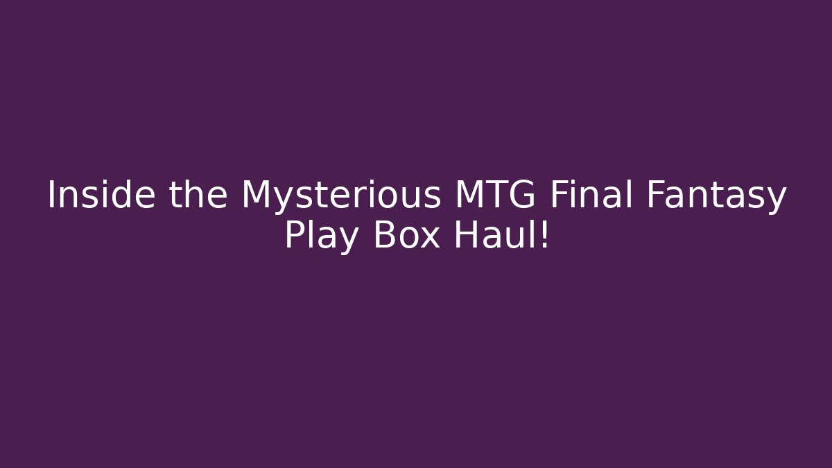 Inside the Mysterious MTG Final Fantasy Play Box Haul!