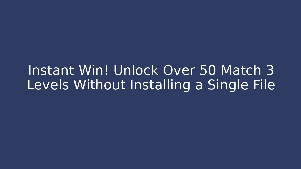 Instant Win! Unlock Over 50 Match 3 Levels Without Installing a Single File