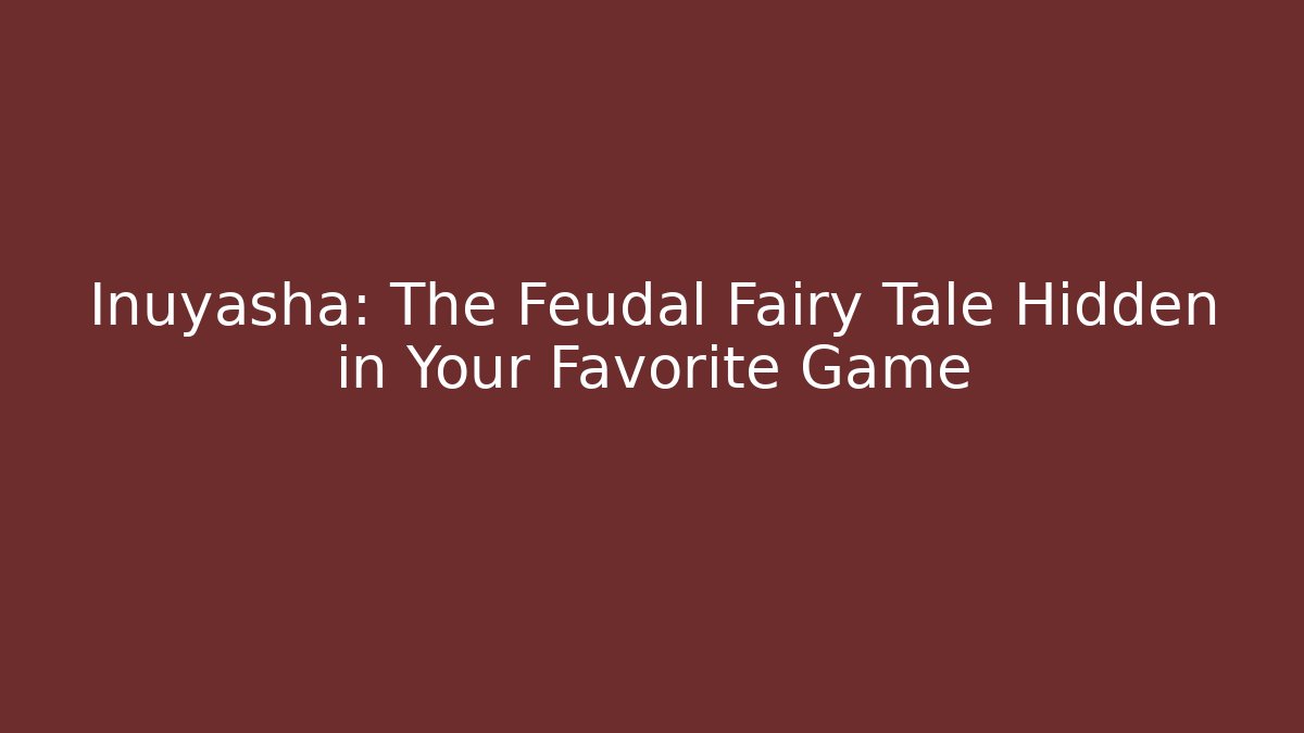 Inuyasha: The Feudal Fairy Tale Hidden in Your Favorite Game