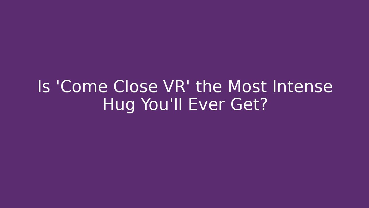 Is 'Come Close VR' the Most Intense Hug You'll Ever Get?