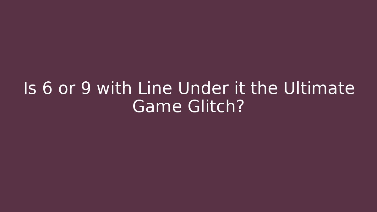 Is 6 or 9 with Line Under it the Ultimate Game Glitch?