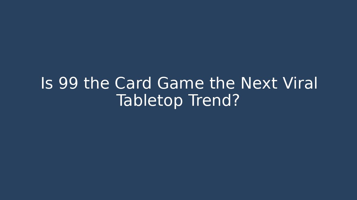 Is 99 the Card Game the Next Viral Tabletop Trend?