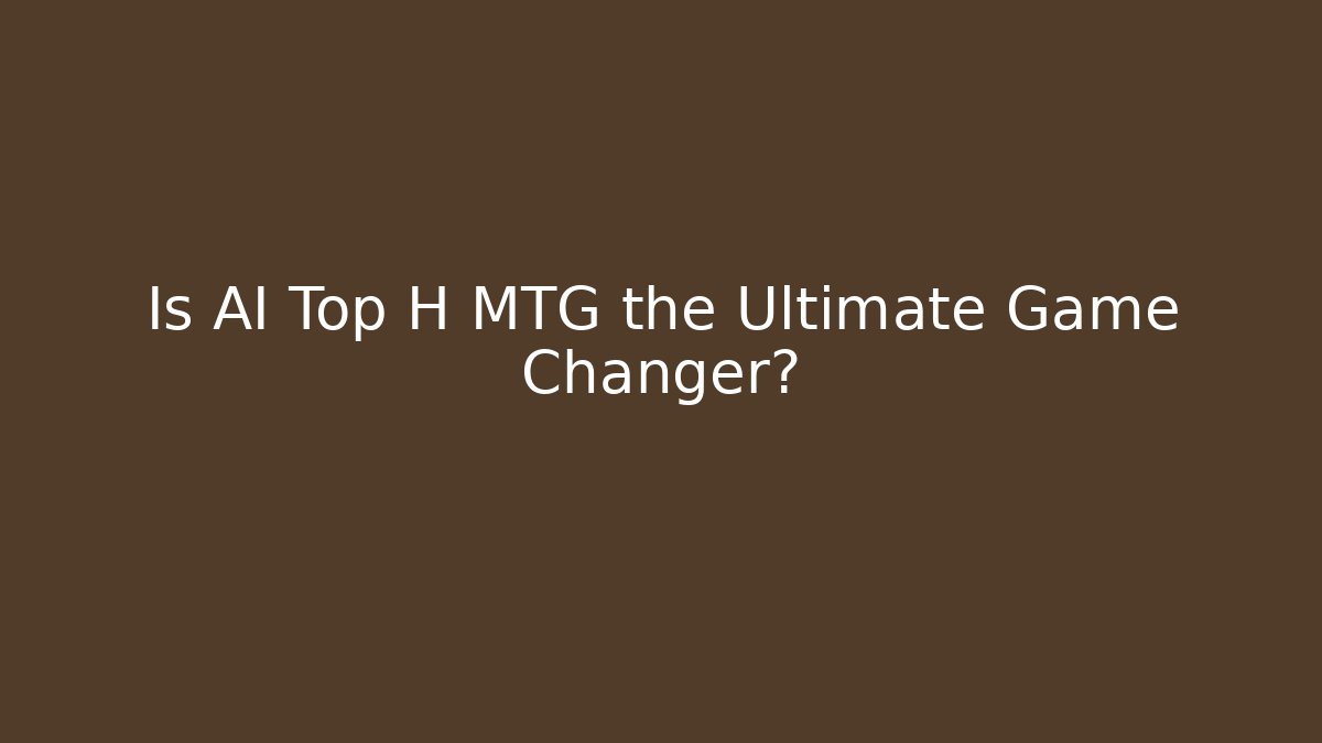 Is AI Top H MTG the Ultimate Game Changer?