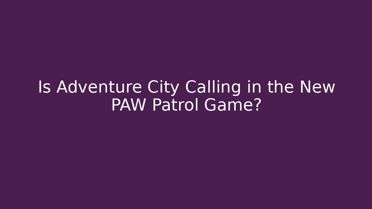 Is Adventure City Calling in the New PAW Patrol Game?