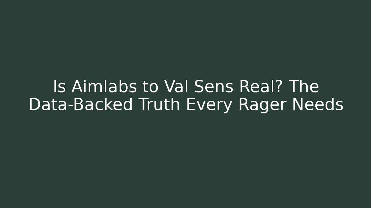 Is Aimlabs to Val Sens Real? The Data-Backed Truth Every Rager Needs