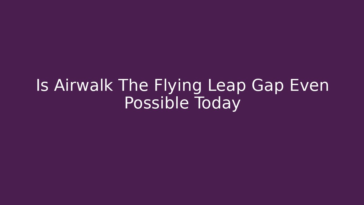 Is Airwalk The Flying Leap Gap Even Possible Today