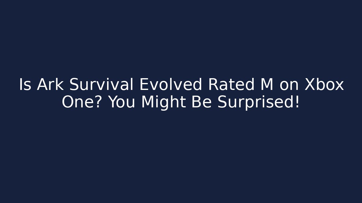 Is Ark Survival Evolved Rated M on Xbox One? You Might Be Surprised!