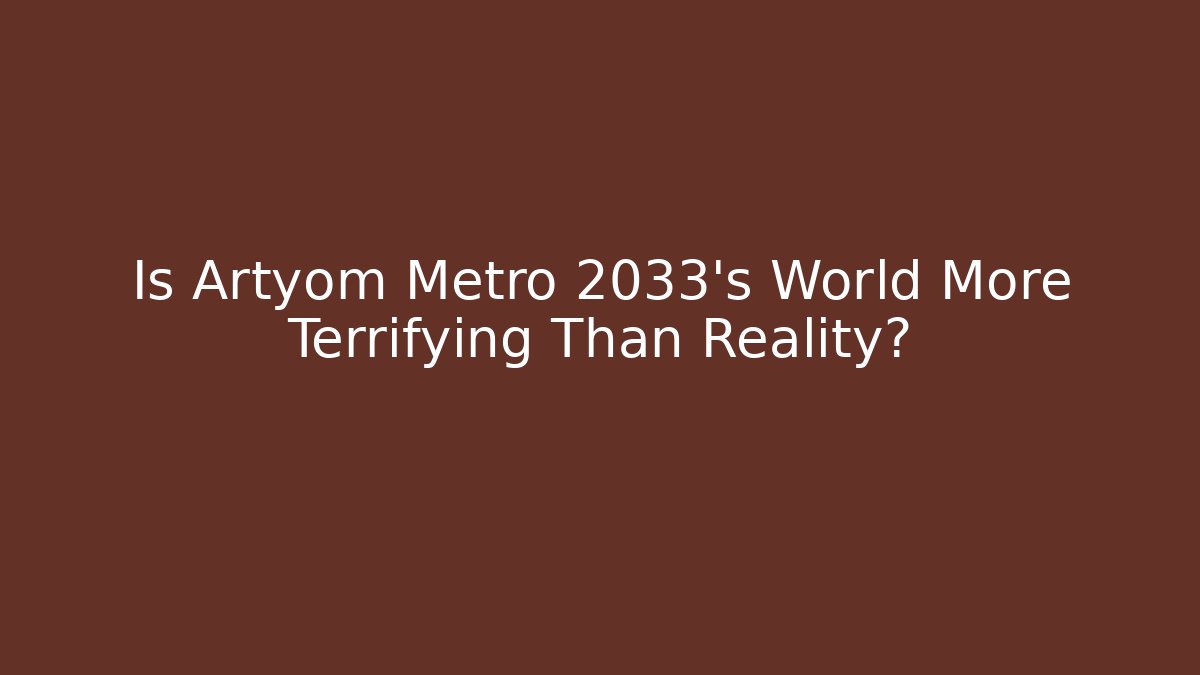 Is Artyom Metro 2033's World More Terrifying Than Reality?